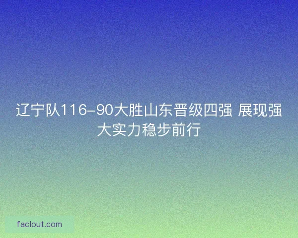 辽宁队116-90大胜山东晋级四强 展现强大实力稳步前行