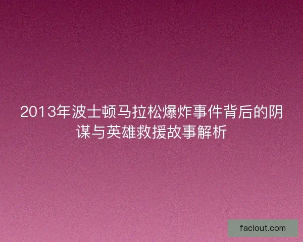 2013年波士顿马拉松爆炸事件背后的阴谋与英雄救援故事解析