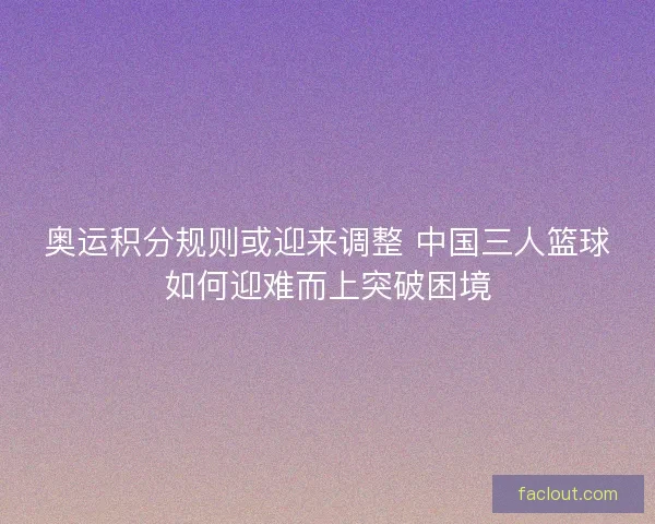 奥运积分规则或迎来调整 中国三人篮球如何迎难而上突破困境