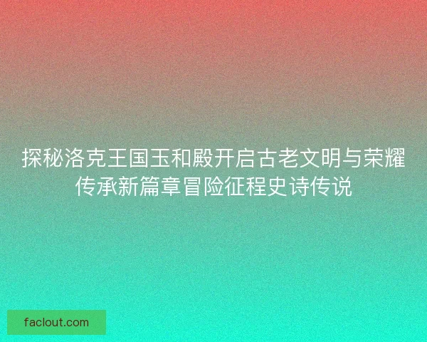 探秘洛克王国玉和殿开启古老文明与荣耀传承新篇章冒险征程史诗传说